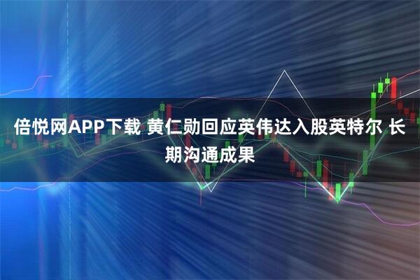 倍悦网APP下载 黄仁勋回应英伟达入股英特尔 长期沟通成果