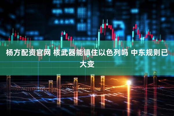 杨方配资官网 核武器能镇住以色列吗 中东规则已大变