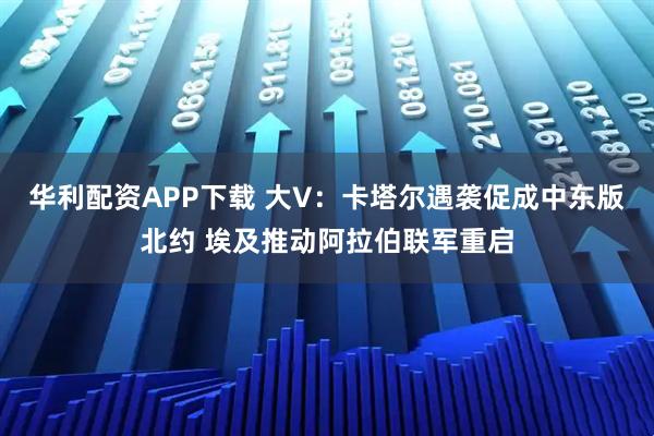 华利配资APP下载 大V：卡塔尔遇袭促成中东版北约 埃及推动阿拉伯联军重启