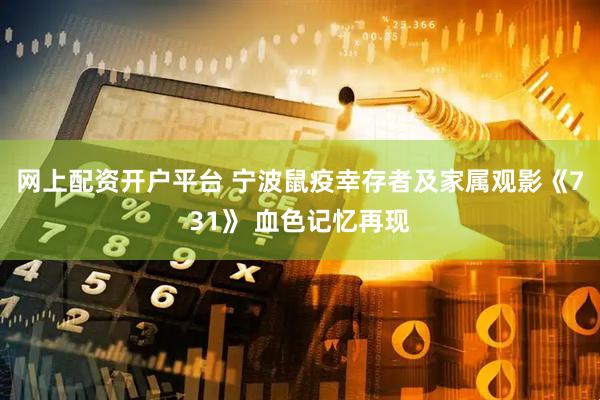 网上配资开户平台 宁波鼠疫幸存者及家属观影《731》 血色记忆再现