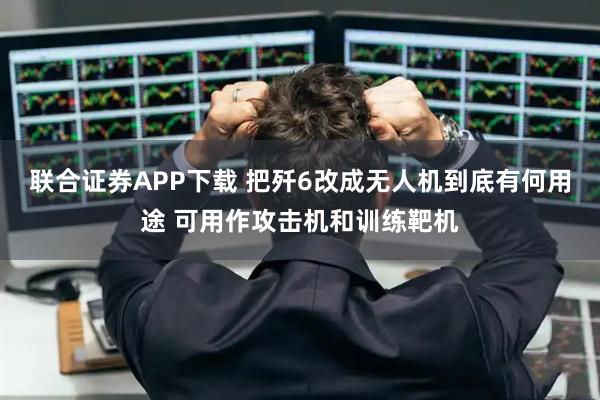 联合证券APP下载 把歼6改成无人机到底有何用途 可用作攻击机和训练靶机