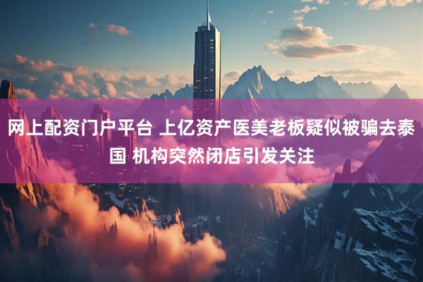 网上配资门户平台 上亿资产医美老板疑似被骗去泰国 机构突然闭店引发关注