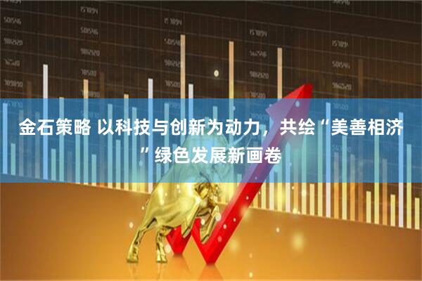 金石策略 以科技与创新为动力，共绘“美善相济”绿色发展新画卷