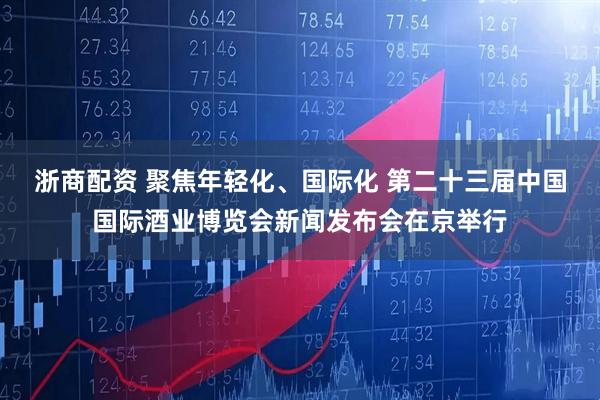 浙商配资 聚焦年轻化、国际化 第二十三届中国国际酒业博览会新闻发布会在京举行