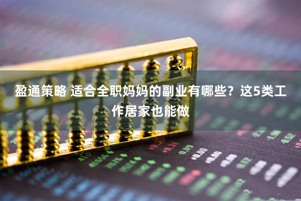 盈通策略 适合全职妈妈的副业有哪些？这5类工作居家也能做