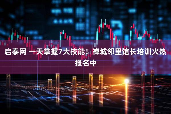 启泰网 一天掌握7大技能！禅城邻里馆长培训火热报名中