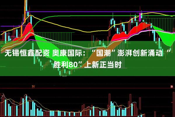 无锡恒鑫配资 奥康国际：“国潮”澎湃创新涌动 “胜利80”上新正当时