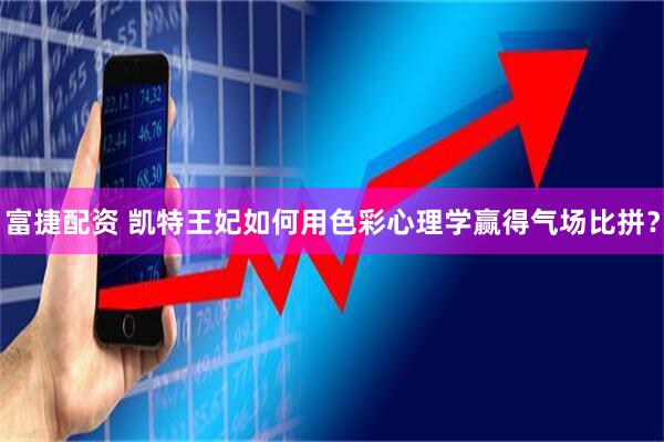 富捷配资 凯特王妃如何用色彩心理学赢得气场比拼？