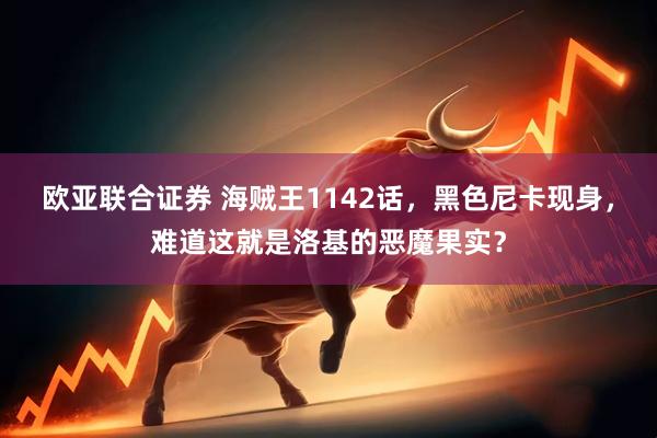 欧亚联合证券 海贼王1142话，黑色尼卡现身，难道这就是洛基的恶魔果实？