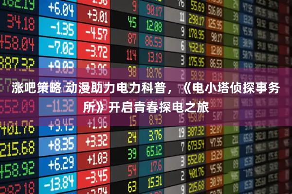 涨吧策略 动漫助力电力科普，《电小塔侦探事务所》开启青春探电之旅