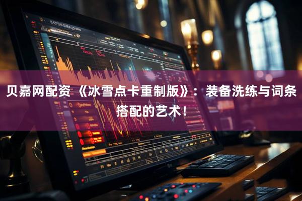 贝嘉网配资 《冰雪点卡重制版》：装备洗练与词条搭配的艺术！