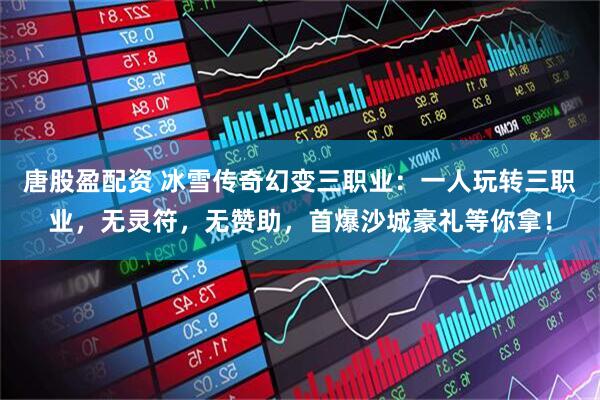 唐股盈配资 冰雪传奇幻变三职业：一人玩转三职业，无灵符，无赞助，首爆沙城豪礼等你拿！