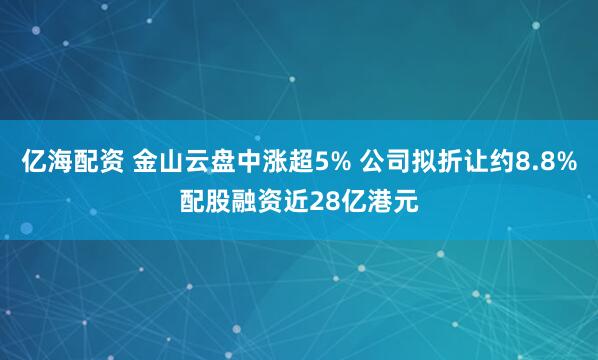 亿海配资 金山云盘中涨超5% 公司拟折让约8.8%配股融资近28亿港元