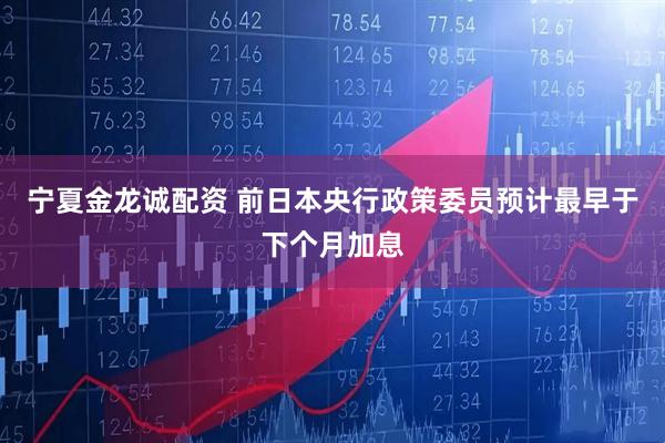 宁夏金龙诚配资 前日本央行政策委员预计最早于下个月加息