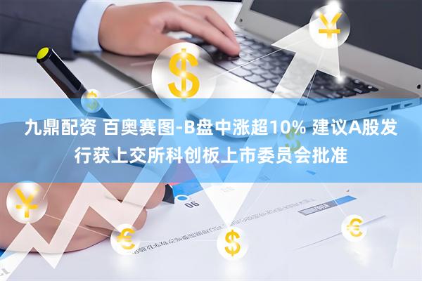 九鼎配资 百奥赛图-B盘中涨超10% 建议A股发行获上交所科创板上市委员会批准