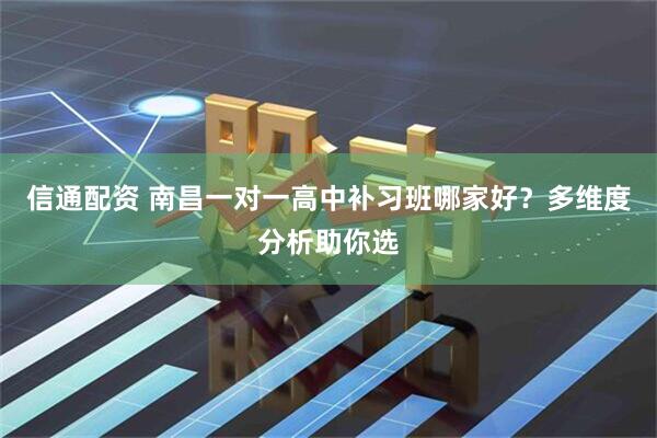信通配资 南昌一对一高中补习班哪家好？多维度分析助你选