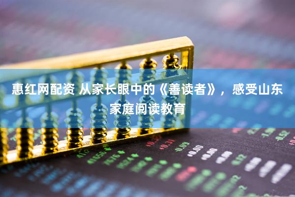 惠红网配资 从家长眼中的《善读者》，感受山东家庭阅读教育