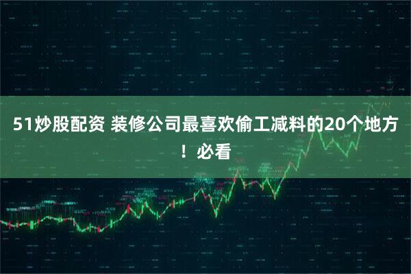 51炒股配资 装修公司最喜欢偷工减料的20个地方！必看