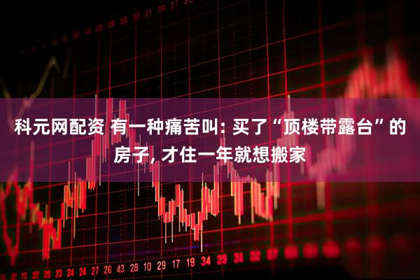 科元网配资 有一种痛苦叫: 买了“顶楼带露台”的房子, 才住一年就想搬家