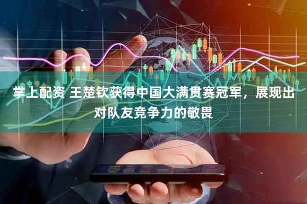 掌上配资 王楚钦获得中国大满贯赛冠军，展现出对队友竞争力的敬畏