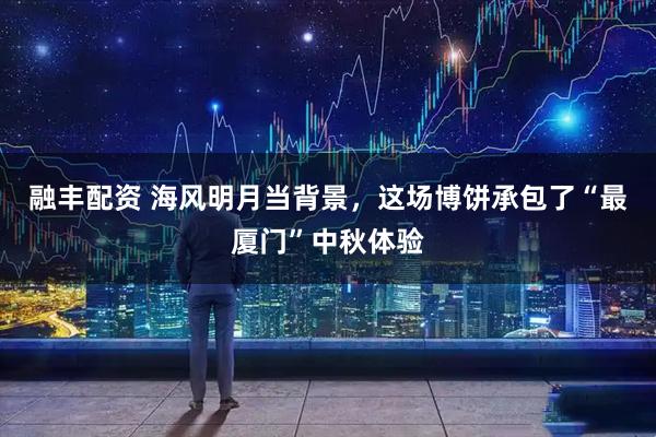 融丰配资 海风明月当背景，这场博饼承包了“最厦门”中秋体验