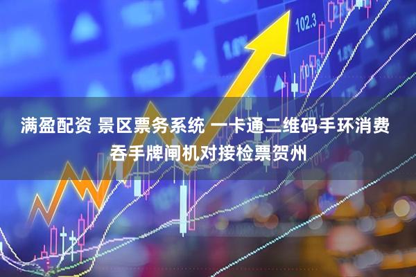 满盈配资 景区票务系统 一卡通二维码手环消费 吞手牌闸机对接检票贺州