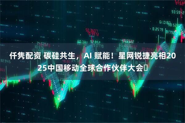 仟隽配资 碳硅共生，AI 赋能！星网锐捷亮相2025中国移动全球合作伙伴大会​