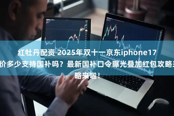 红牡丹配资 2025年双十一京东iphone17能降价多少支持国补吗？最新国补口令曝光叠加红包攻略来啦！