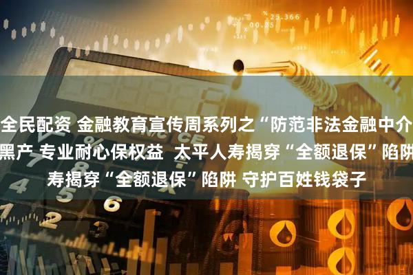 全民配资 金融教育宣传周系列之“防范非法金融中介”：  火眼金睛识黑产 专业耐心保权益  太平人寿揭穿“全额退保”陷阱 守护百姓钱袋子