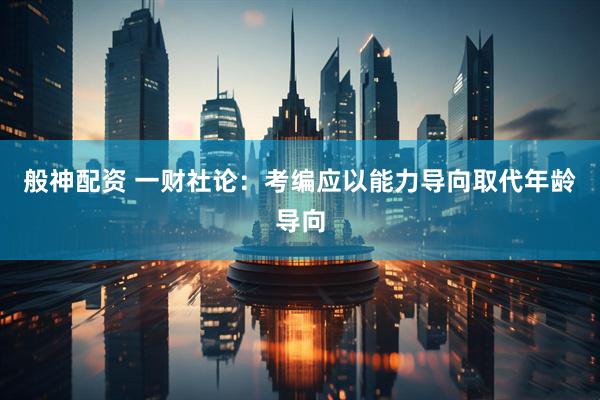 般神配资 一财社论：考编应以能力导向取代年龄导向