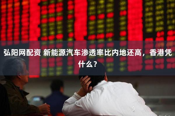 弘阳网配资 新能源汽车渗透率比内地还高，香港凭什么？