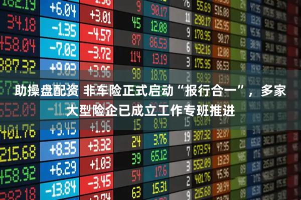助操盘配资 非车险正式启动“报行合一”，多家大型险企已成立工作专班推进
