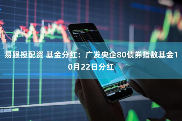 易跟投配资 基金分红：广发央企80债券指数基金10月22日分红
