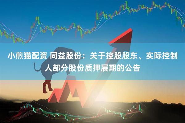 小煎猫配资 同益股份：关于控股股东、实际控制人部分股份质押展期的公告