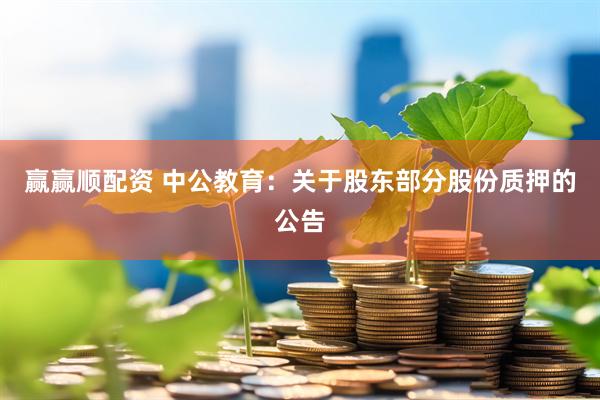赢赢顺配资 中公教育：关于股东部分股份质押的公告