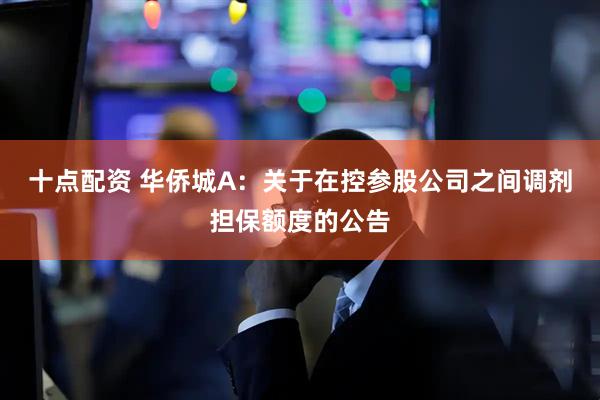 十点配资 华侨城A：关于在控参股公司之间调剂担保额度的公告