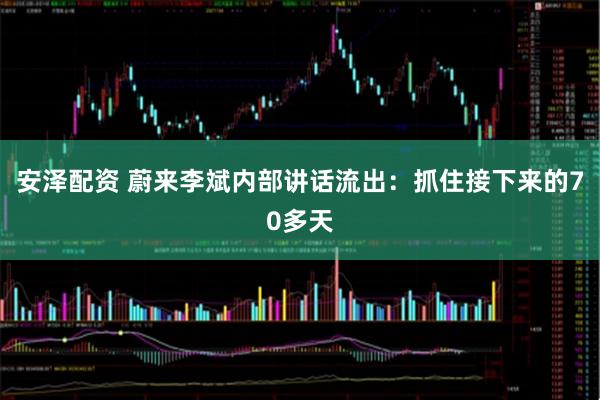 安泽配资 蔚来李斌内部讲话流出：抓住接下来的70多天