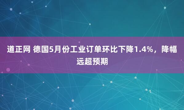 道正网 德国5月份工业订单环比下降1.4%，降幅远超预期