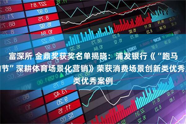 富深所 金鼎奖获奖名单揭晓:浦发银行《“跑马嗨购节”深耕体育场景化营销》荣获消费场景创新类优秀案例