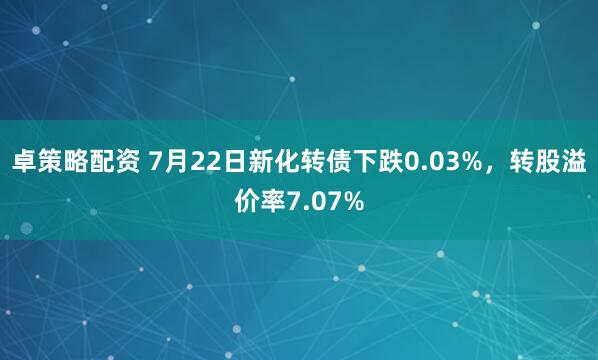 卓策略配资 7月22日新化转债下跌0.03%,转股溢价率7.07%