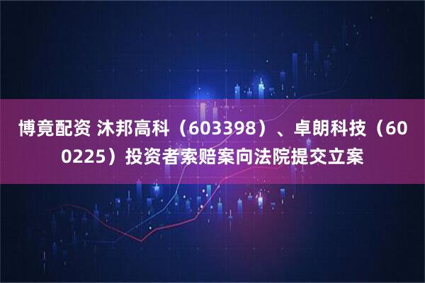 博竟配资 沐邦高科（603398）、卓朗科技（600225）投资者索赔案向法院提交立案