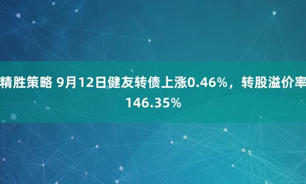 精胜策略 9月12日健友转债上涨0.46%，转股溢价率146.35%