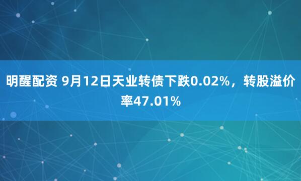 明醒配资 9月12日天业转债下跌0.02%，转股溢价率47.01%