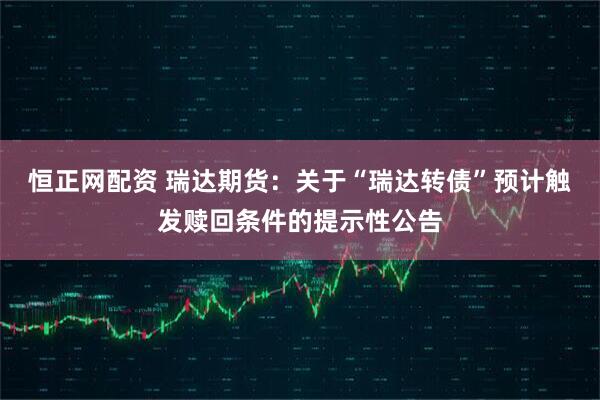 恒正网配资 瑞达期货：关于“瑞达转债”预计触发赎回条件的提示性公告