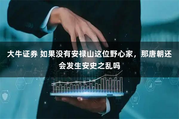 大牛证券 如果没有安禄山这位野心家，那唐朝还会发生安史之乱吗