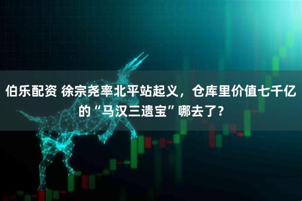 伯乐配资 徐宗尧率北平站起义，仓库里价值七千亿的“马汉三遗宝”哪去了？