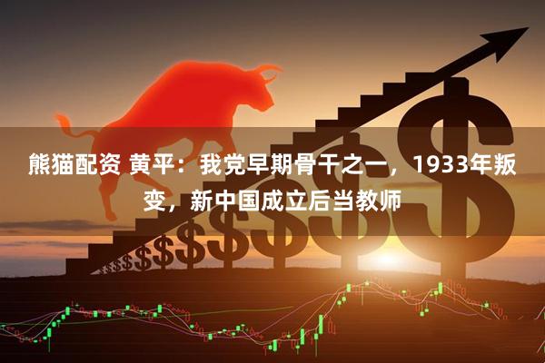 熊猫配资 黄平：我党早期骨干之一，1933年叛变，新中国成立后当教师